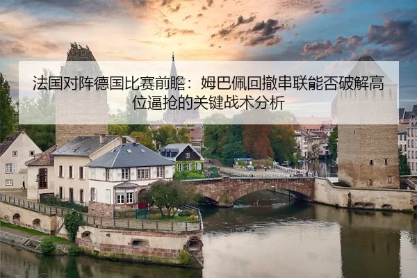 法国对阵德国比赛前瞻：姆巴佩回撤串联能否破解高位逼抢的关键战术分析