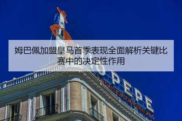 姆巴佩加盟皇马首季表现全面解析关键比赛中的决定性作用