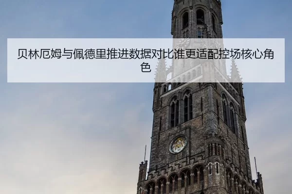 贝林厄姆与佩德里推进数据对比谁更适配控场核心角色