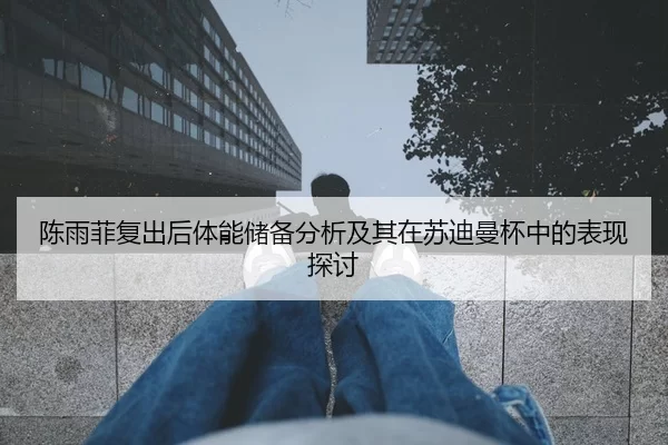 陈雨菲复出后体能储备分析及其在苏迪曼杯中的表现探讨