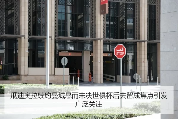 瓜迪奥拉续约曼城悬而未决世俱杯后去留成焦点引发广泛关注