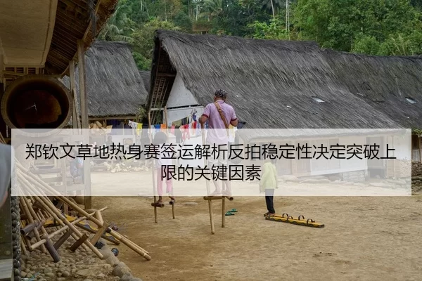 郑钦文草地热身赛签运解析反拍稳定性决定突破上限的关键因素