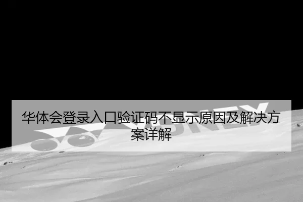 华体会登录入口验证码不显示原因及解决方案详解