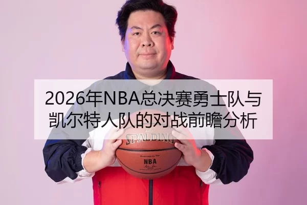 2026年NBA总决赛勇士队与凯尔特人队的对战前瞻分析