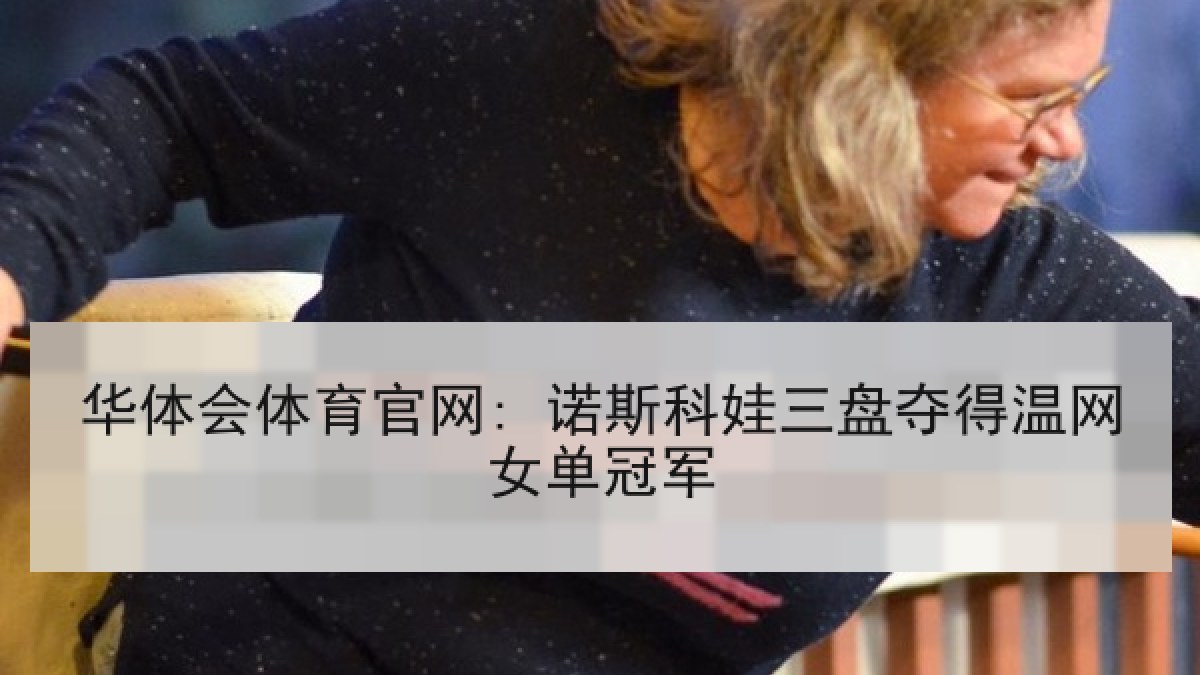 华体会体育官网: 诺斯科娃三盘夺得温网女单冠军 华体会体育官网: 诺斯科娃三盘夺得温网女单冠军