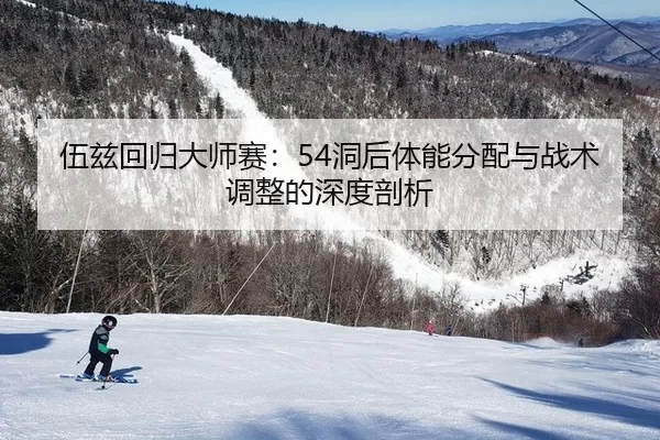 伍兹回归大师赛：54洞后体能分配与战术调整的深度剖析