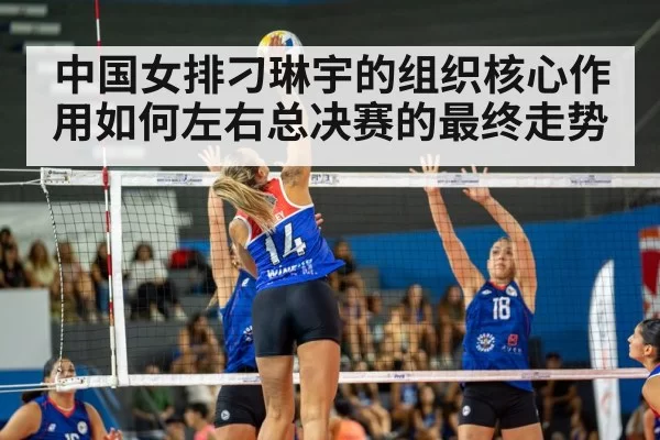 中国女排刁琳宇的组织核心作用如何左右总决赛的最终走势
