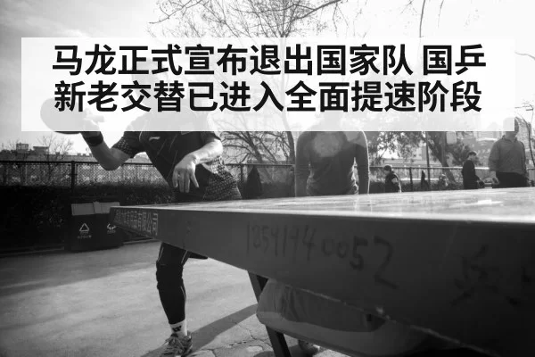 马龙正式宣布退出国家队 国乒新老交替已进入全面提速阶段