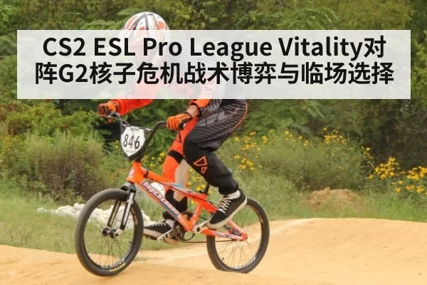 CS2 ESL Pro League Vitality对阵G2核子危机战术博弈与临场选择