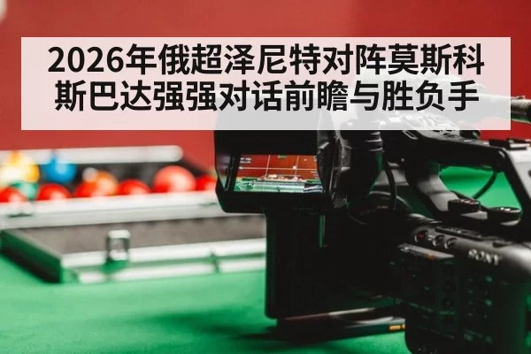 2026年俄超泽尼特对阵莫斯科斯巴达强强对话前瞻与胜负手